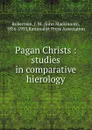 Pagan Christs : studies in comparative hierology - John Mackinnon Robertson