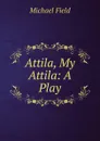 Attila, My Attila: A Play - Michael Field