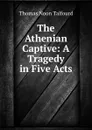 The Athenian Captive: A Tragedy in Five Acts - Thomas Noon Talfourd