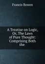 A Treatise on Logic, Or, The Laws of Pure Thought: Comprising Both the . - Francis Bowen