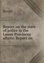 Report on the state of police in the Lower Provinces afterw. Report on . - Bengal