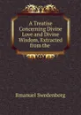 A Treatise Concerning Divine Love and Divine Wisdom, Extracted from the . - Emanuel Swedenborg