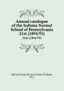 Annual catalogue of the Indiana Normal School of Pennsylvania. 21st (1894/95) - Indiana