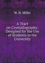 A Tract on Crystallography: Designed for the Use of Students in the University - W.H. Miller