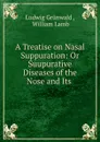 A Treatise on Nasal Suppuration: Or Suupurative Diseases of the Nose and Its . - Ludwig Grünwald