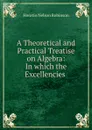A Theoretical and Practical Treatise on Algebra: In which the Excellencies . - Horatio N. Robinson