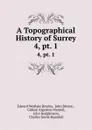 A Topographical History of Surrey. 4,.pt. 1 - Edward Wedlake Brayley