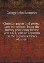 Christian prayer and general laws microform : being the Burney prize essay for the year 1873, with an appendix on the physical efficacy of prayer - George John Romanes