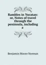 Rambles in Yucatan: or, Notes of travel through the peninsula, including a . - Benjamin Moore Norman