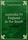 Australia Or England in the South - George Sutherland