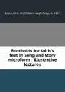 Footholds for faith.s feet in song and story microform : illustrative lectures - William Hugh Wray Boyle