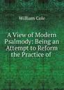 A View of Modern Psalmody: Being an Attempt to Reform the Practice of . - William Cole