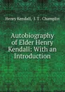 Autobiography of Elder Henry Kendall: With an Introduction - Henry Kendall