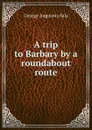 A trip to Barbary by a roundabout route - George Augustus Sala