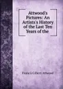 Attwood.s Pictures: An Artists.s History of the Last Ten Years of the . - Francis Gilbert Attwood