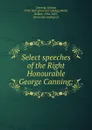 Select speeches of the Right Honourable George Canning; - George Canning