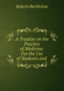 A Treatise on the Practice of Medicine: For the Use of Students and . - Roberts Bartholow