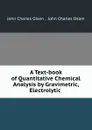 A Text-book of Quantitative Chemical Analysis by Gravimetric, Electrolytic . - John Charles Olsen