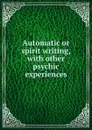 Automatic or spirit writing, with other psychic experiences - Sara A. Underwood