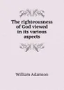 The righteousness of God viewed in its various aspects - William Adamson