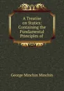 A Treatise on Statics: Containing the Fundamental Principles of . - George Minchin Minchin