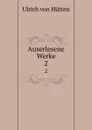 Auserlesene Werke. 2 - Ulrich von Hütten