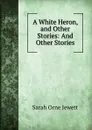 A White Heron, and Other Stories: And Other Stories - Sarah Orne Jewett