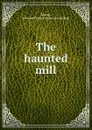 The haunted mill - Bernard Francis Moore