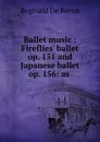 Ballet music : Fireflies. ballet op. 151 and Japanese ballet op. 156: as . - Reginald de Koven