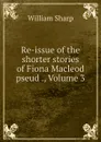 Re-issue of the shorter stories of Fiona Macleod pseud ., Volume 3 - William Sharp