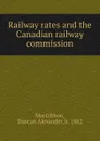 Railway rates and the Canadian railway commission - Duncan Alexander MacGibbon