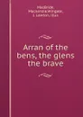 Arran of the bens, the glens . the brave - Mackenzie MacBride