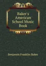 Baker.s American School Music Book - Benjamin Franklin Baker