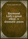 Raymond Lully.s great elixir. A dramatic poem - Ramon Appendix Lull