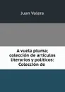 A vuela pluma; coleccion de articulos literarios y politicos: Coleccion de . - Juan Valera