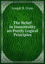 The Belief in Immortality on Purely Logical Principles - Joseph B. Gross