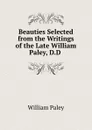 Beauties Selected from the Writings of the Late William Paley, D.D . - William Paley