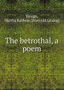 The betrothal, a poem - Martha Baldwin Ensign