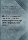 The bar sinister and licit love : the first biennial proceedings of the Legitimation League - Oswald Dawson