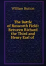 The Battle of Bosworth Field: Between Richard the Third and Henry Earl of . - William Hutton