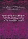 History of the Church of Scotland, beginning the year of Our Lord 203 and continuing to the end of the reign of King James VI. 2 - John Spottiswood