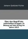 Uber den Begriff des wahrhaften Krieges: In Bezug auf den Krieg im Jahre 1813 - Johann Gottlieb Fichte