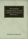 The plants indigenous to the colony of Victoria, Volume 1 - Mueller Ferdinand von