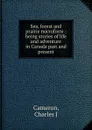 Sea, forest and prairie microform : being stories of life and adventure in Canada past and present - Charles J. Cameron