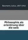 Philosophie als orientirung uber die welt - Julius Baumann