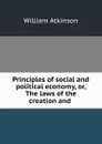 Principles of social and political economy, or, The laws of the creation and . - William Atkinson