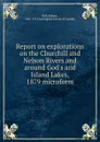 Report on explorations on the Churchill and Nelson Rivers and around God.s and Island Lakes, 1879 microform - Robert Bell