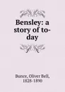 Bensley: a story of to-day - Oliver Bell Bunce