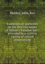 Examination-questions on the first two books of Milton.s Paradise lost : preceded by a copious variety of critical observations - John Hunter