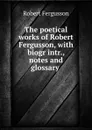 The poetical works of Robert Fergusson, with biogr intr., notes and glossary . - Robert Fergusson